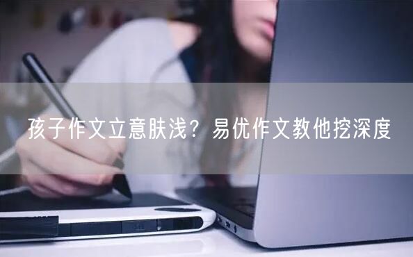 孩子作文立意肤浅？易优作文教他挖深度