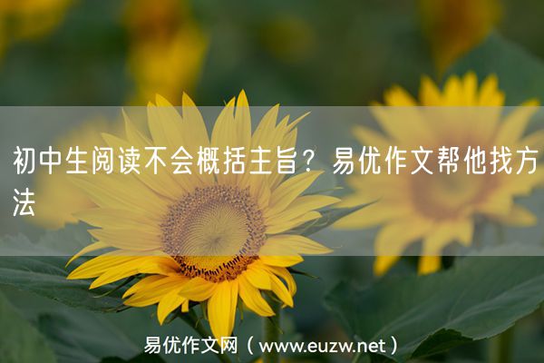初中生阅读不会概括主旨？易优作文帮他找方法