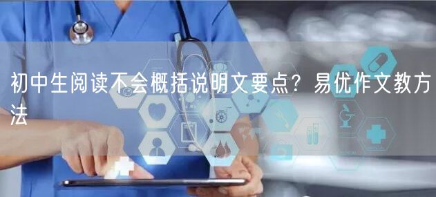 初中生阅读不会概括说明文要点？易优作文教方法