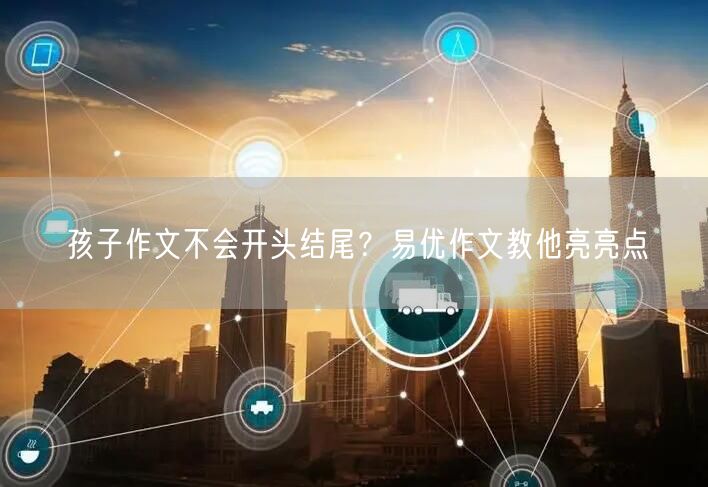 孩子作文不会开头结尾？易优作文教他亮亮点