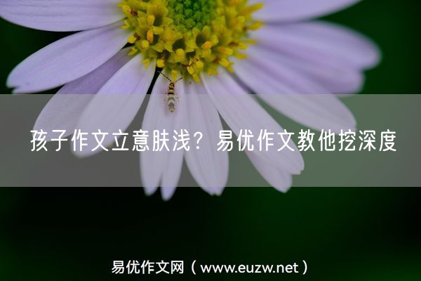孩子作文立意肤浅？易优作文教他挖深度