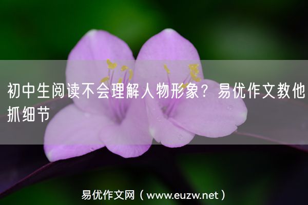 初中生阅读不会理解人物形象？易优作文教他抓细节