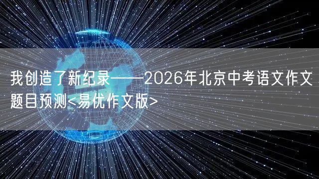 我创造了新纪录——2026年北京中考语文作文题目预测<易优作文版>