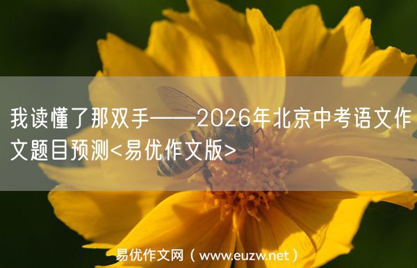 我读懂了那双手——2026年北京中考语文作文题目预测<易优作文版>